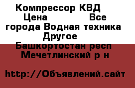 Компрессор КВД . › Цена ­ 45 000 - Все города Водная техника » Другое   . Башкортостан респ.,Мечетлинский р-н